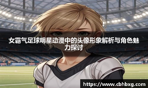 女霸气足球明星动漫中的头像形象解析与角色魅力探讨