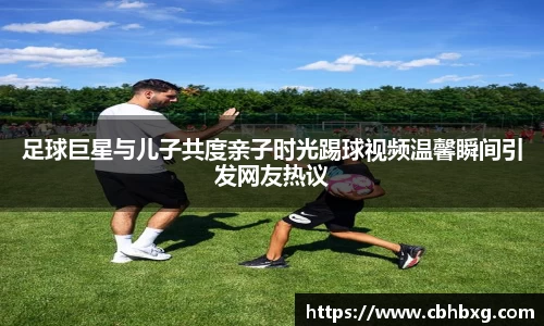 足球巨星与儿子共度亲子时光踢球视频温馨瞬间引发网友热议