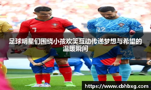 足球明星们围绕小孩欢笑互动传递梦想与希望的温暖瞬间