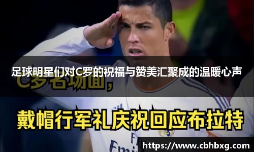 足球明星们对C罗的祝福与赞美汇聚成的温暖心声