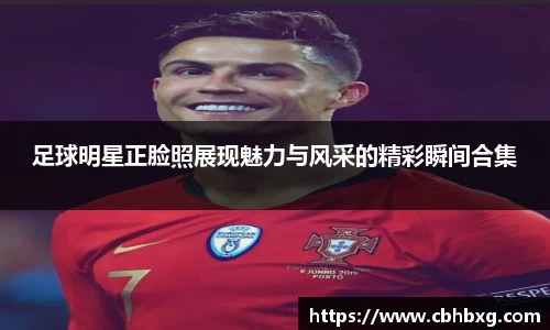 足球明星正脸照展现魅力与风采的精彩瞬间合集